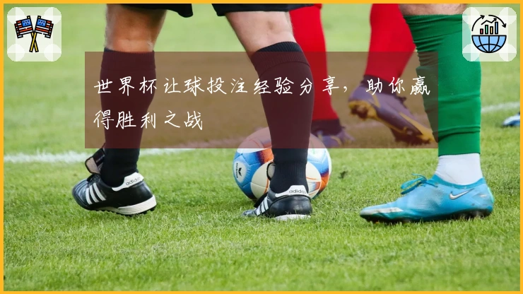 世界杯让球投注经验分享，助你赢得胜利之战