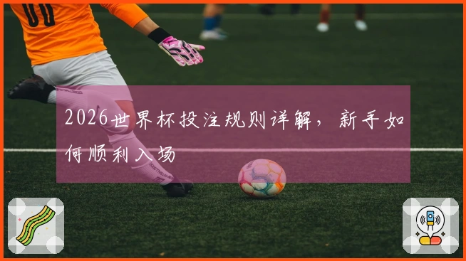 2026世界杯投注规则详解，新手如何顺利入场