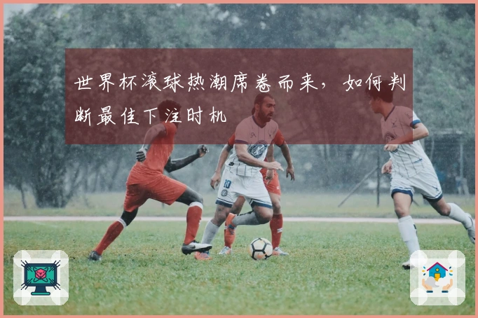 世界杯滚球热潮席卷而来，如何判断最佳下注时机