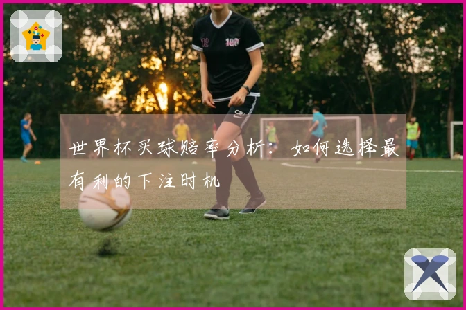 世界杯买球赔率分析：如何选择最有利的下注时机