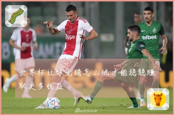 世界杯让球竞猜怎么玩才能稳稳赚取更多收益