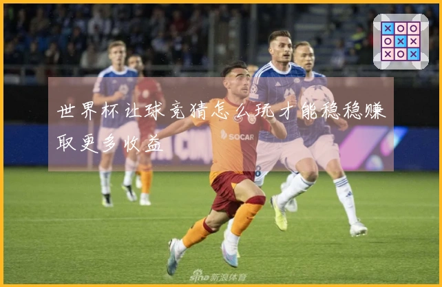 世界杯让球竞猜怎么玩才能稳稳赚取更多收益