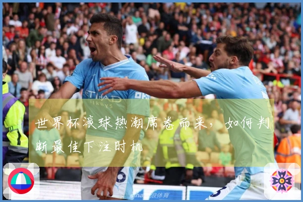 世界杯滚球热潮席卷而来，如何判断最佳下注时机