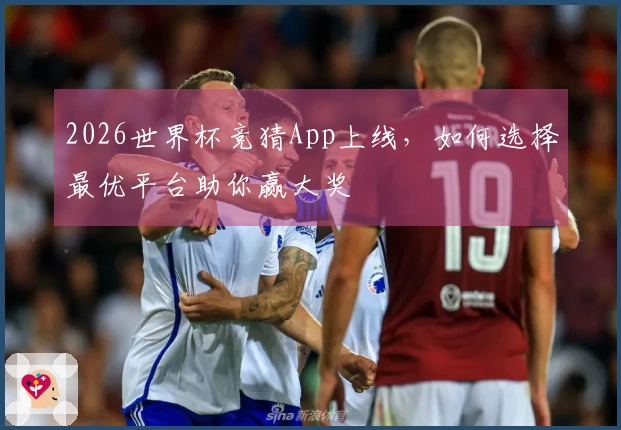 2026世界杯竞猜App上线，如何选择最优平台助你赢大奖
