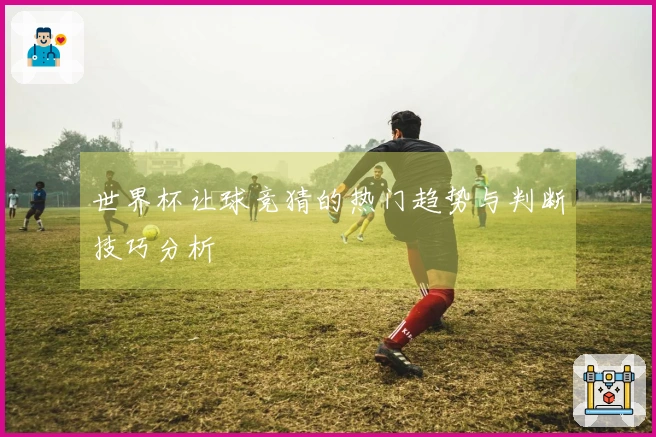 世界杯让球竞猜的热门趋势与判断技巧分析