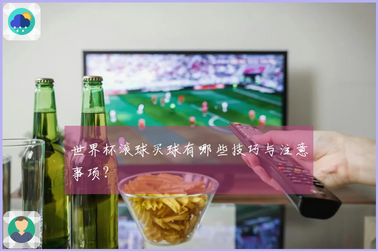 世界杯滚球买球有哪些技巧与注意事项？