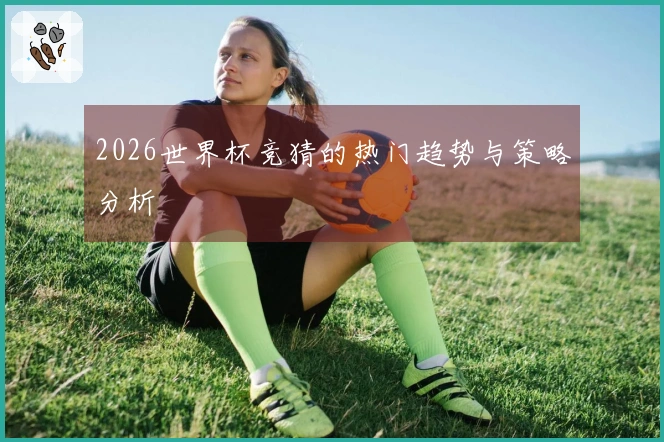2026世界杯竞猜的热门趋势与策略分析