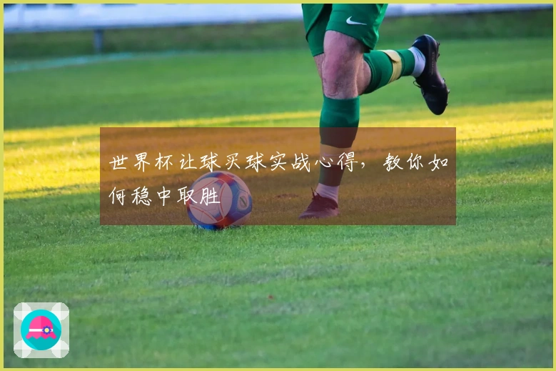 世界杯让球买球实战心得，教你如何稳中取胜