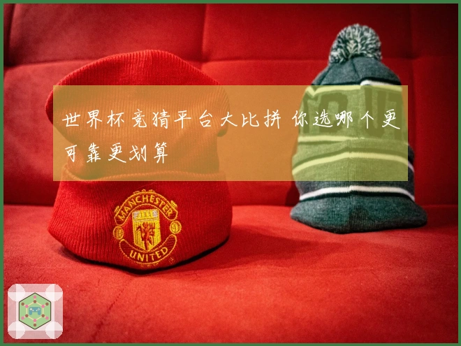 世界杯竞猜平台大比拼 你选哪个更可靠更划算