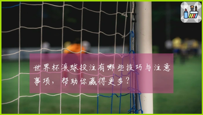世界杯滚球投注有哪些技巧与注意事项，帮助你赢得更多？