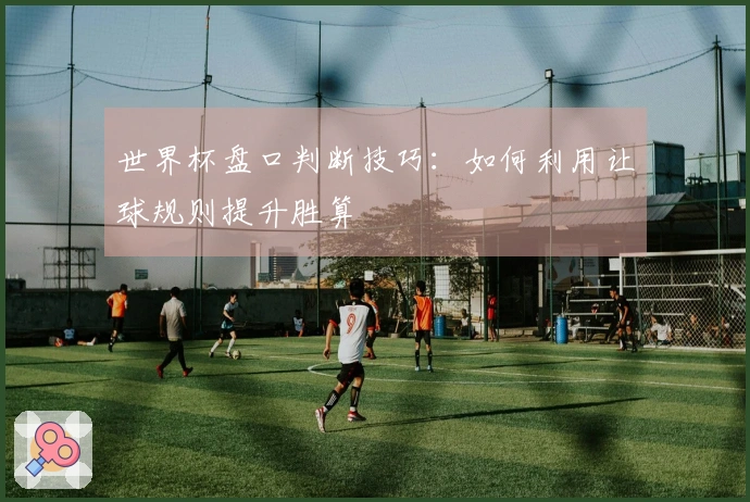 世界杯盘口判断技巧：如何利用让球规则提升胜算